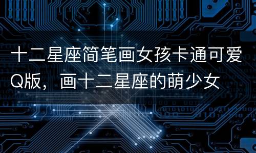 十二星座简笔画女孩卡通可爱Q版，画十二星座的萌少女