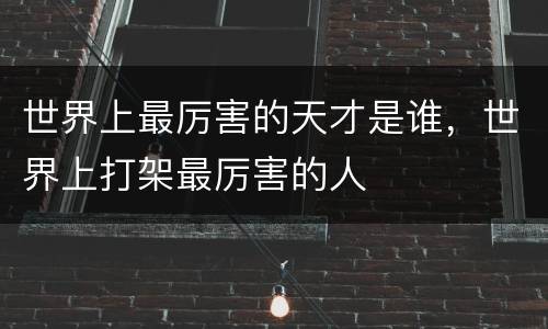 世界上最厉害的天才是谁，世界上打架最厉害的人