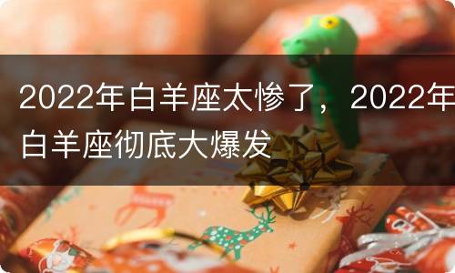 2022年白羊座太惨了，2022年白羊座彻底大爆发