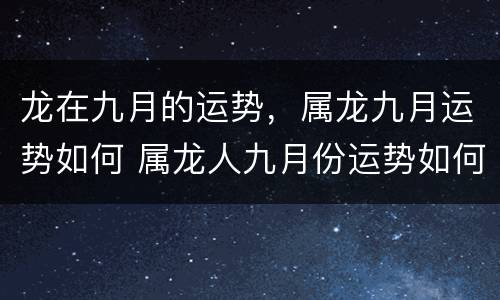 龙在九月的运势，属龙九月运势如何 属龙人九月份运势如何