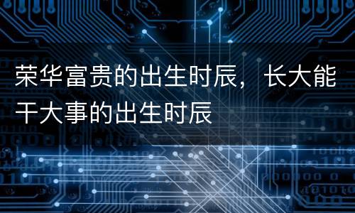 荣华富贵的出生时辰，长大能干大事的出生时辰