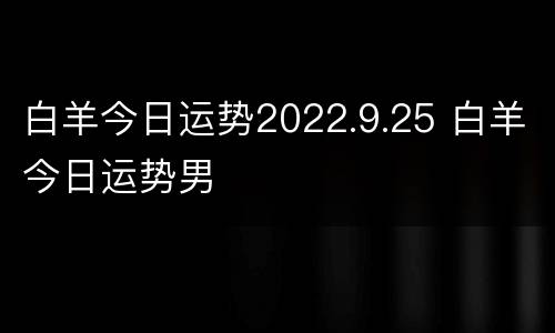 白羊今日运势2022.9.25 白羊今日运势男