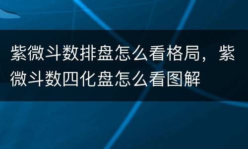 紫微斗数排盘怎么看格局，紫微斗数四化盘怎么看图解