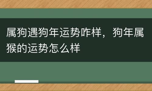 属狗遇狗年运势咋样，狗年属猴的运势怎么样