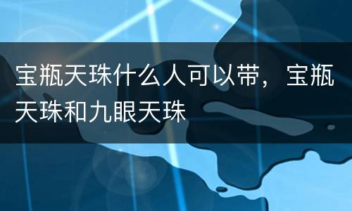 宝瓶天珠什么人可以带，宝瓶天珠和九眼天珠