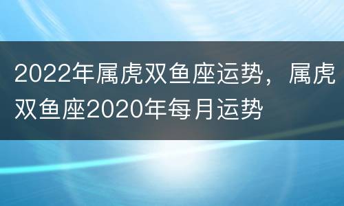 2022年属虎双鱼座运势，属虎双鱼座2020年每月运势