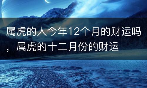 属虎的人今年12个月的财运吗，属虎的十二月份的财运