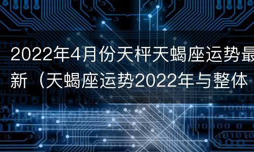 2022年4月份天枰天蝎座运势最新（天蝎座运势2022年与整体运势）
