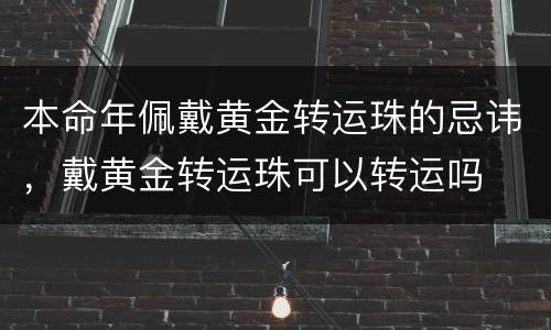本命年佩戴黄金转运珠的忌讳，戴黄金转运珠可以转运吗