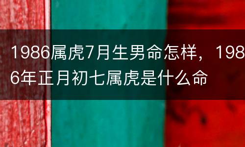 1986属虎7月生男命怎样，1986年正月初七属虎是什么命