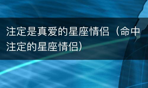 注定是真爱的星座情侣（命中注定的星座情侣）