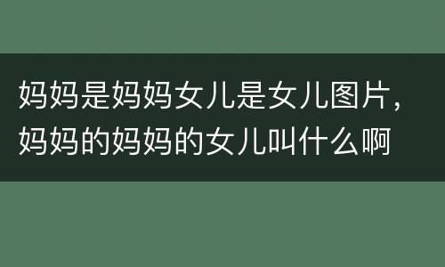 妈妈是妈妈女儿是女儿图片，妈妈的妈妈的女儿叫什么啊