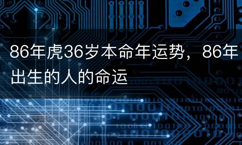 86年虎36岁本命年运势，86年出生的人的命运
