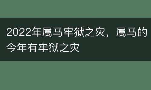 2022年属马牢狱之灾，属马的今年有牢狱之灾