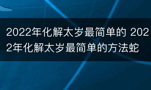 2022年化解太岁最简单的 2022年化解太岁最简单的方法蛇