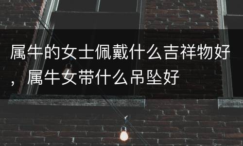 属牛的女士佩戴什么吉祥物好，属牛女带什么吊坠好