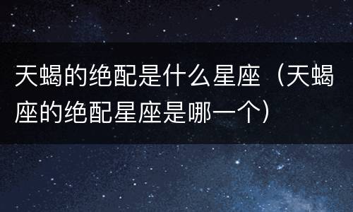 天蝎的绝配是什么星座（天蝎座的绝配星座是哪一个）