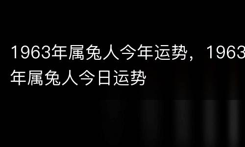 1963年属兔人今年运势，1963年属兔人今日运势