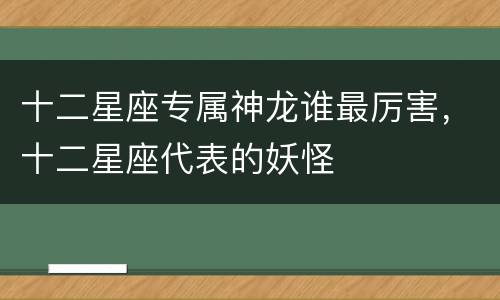 十二星座专属神龙谁最厉害，十二星座代表的妖怪