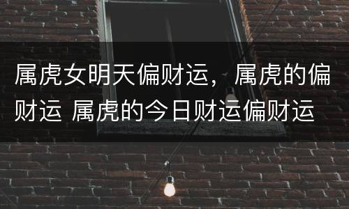 属虎女明天偏财运，属虎的偏财运 属虎的今日财运偏财运