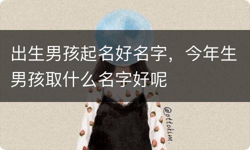 出生男孩起名好名字，今年生男孩取什么名字好呢