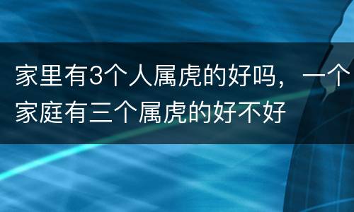 家里有3个人属虎的好吗，一个家庭有三个属虎的好不好