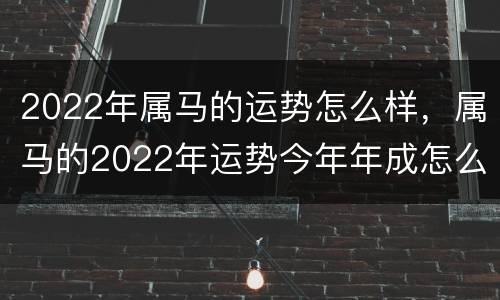 2022年属马的运势怎么样，属马的2022年运势今年年成怎么样