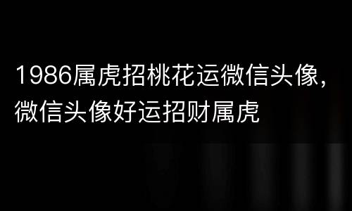 1986属虎招桃花运微信头像，微信头像好运招财属虎