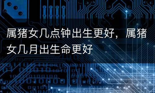属猪女几点钟出生更好，属猪女几月出生命更好