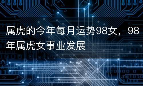 属虎的今年每月运势98女，98年属虎女事业发展