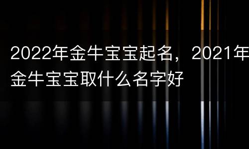 2022年金牛宝宝起名，2021年金牛宝宝取什么名字好