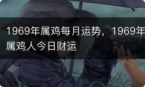 1969年属鸡每月运势，1969年属鸡人今日财运