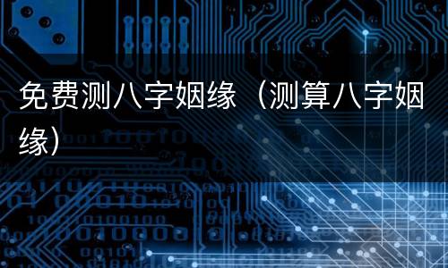免费测八字姻缘（测算八字姻缘）