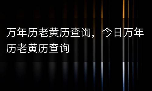 万年历老黄历查询，今日万年历老黄历查询