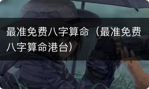 最准免费八字算命（最准免费八字算命港台）