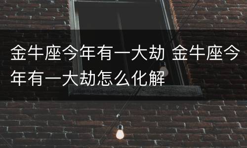 金牛座今年有一大劫 金牛座今年有一大劫怎么化解