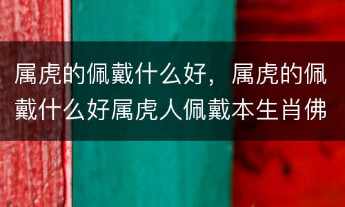 属虎的佩戴什么好，属虎的佩戴什么好属虎人佩戴本生肖佛好