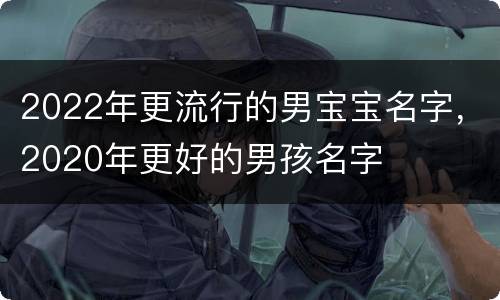 2022年更流行的男宝宝名字，2020年更好的男孩名字