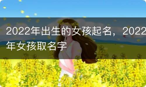 2022年出生的女孩起名，2022年女孩取名字