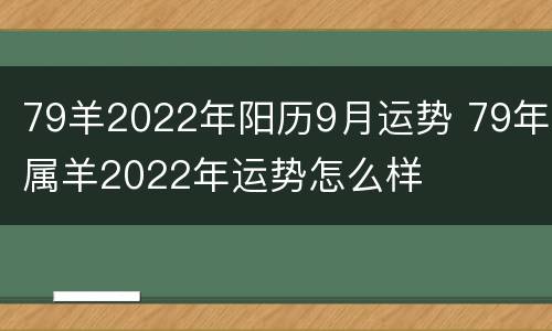 79羊2022年阳历9月运势 79年属羊2022年运势怎么样