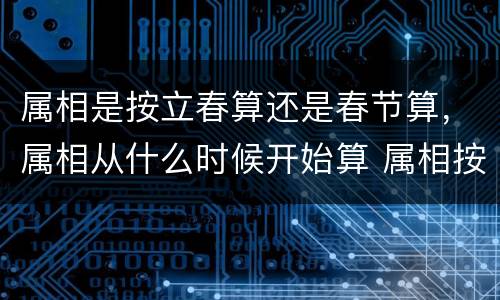 属相是按立春算还是春节算，属相从什么时候开始算 属相按照什么