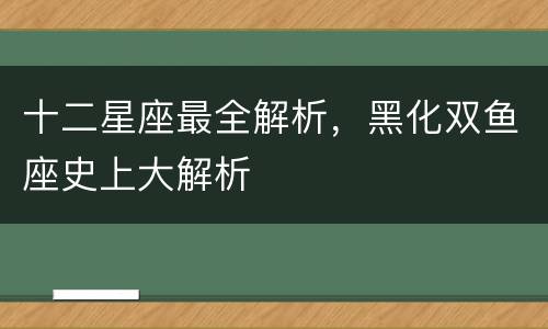 十二星座最全解析，黑化双鱼座史上大解析