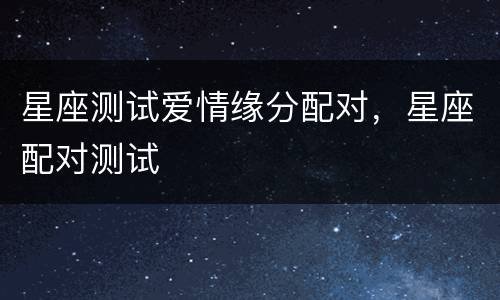 星座测试爱情缘分配对，星座配对测试