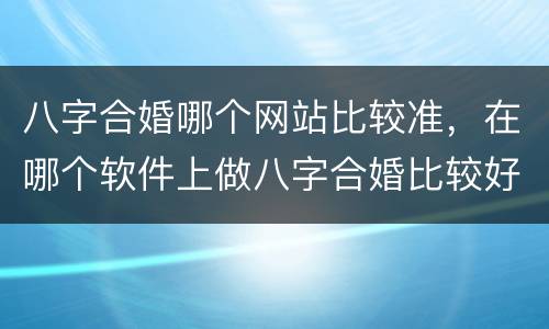 八字合婚哪个网站比较准，在哪个软件上做八字合婚比较好呢？