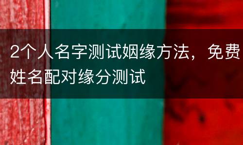 2个人名字测试姻缘方法，免费姓名配对缘分测试