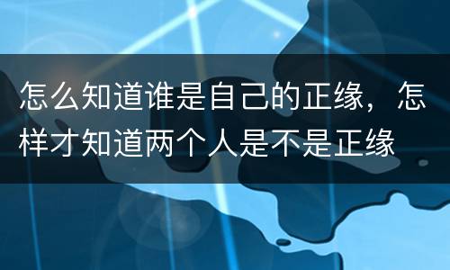 怎么知道谁是自己的正缘，怎样才知道两个人是不是正缘
