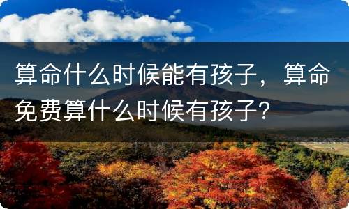 算命什么时候能有孩子，算命免费算什么时候有孩子？