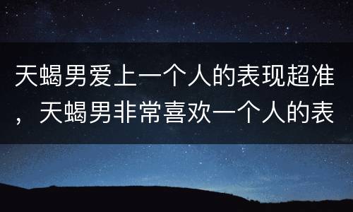 天蝎男爱上一个人的表现超准，天蝎男非常喜欢一个人的表现