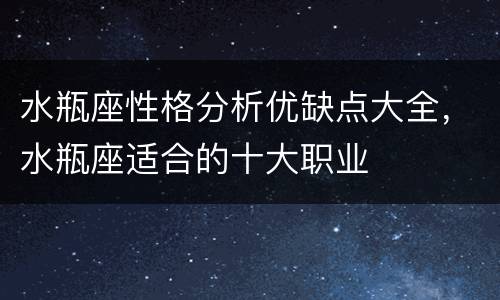 水瓶座性格分析优缺点大全，水瓶座适合的十大职业
