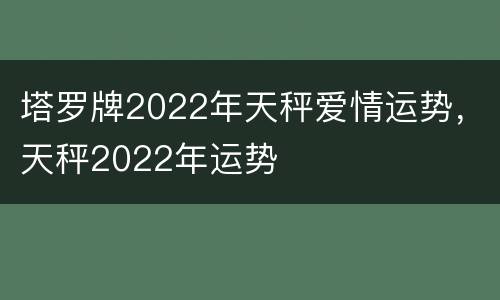 塔罗牌2022年天秤爱情运势，天秤2022年运势